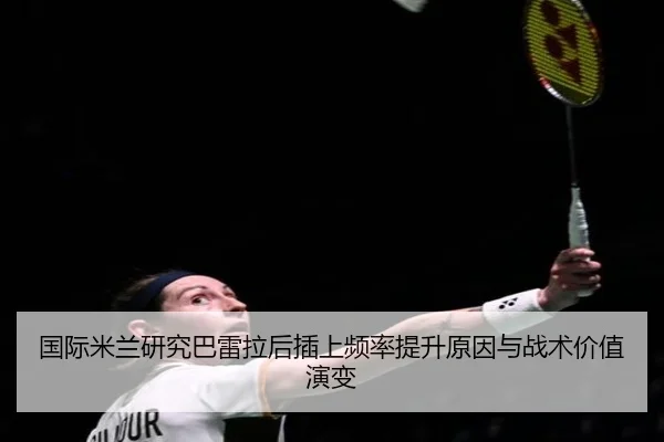 国际米兰研究巴雷拉后插上频率提升原因与战术价值演变