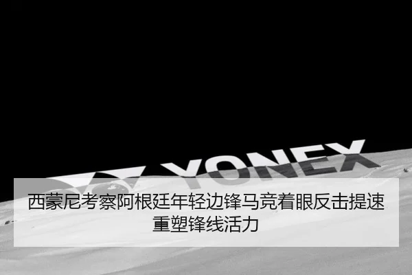 西蒙尼考察阿根廷年轻边锋马竞着眼反击提速重塑锋线活力