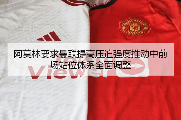 阿莫林要求曼联提高压迫强度推动中前场站位体系全面调整