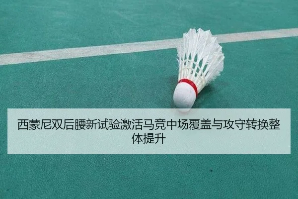 西蒙尼双后腰新试验激活马竞中场覆盖与攻守转换整体提升